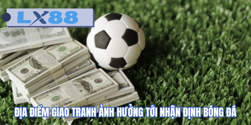 Địa điểm giao tranh ảnh hưởng tới nhận định bóng đá