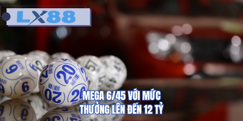 MEGA 6/45 với mức thưởng lên đến 12 tỷ