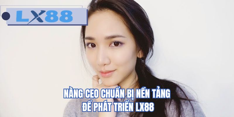 Nàng CEO chuẩn bị nền tảng để phát triển LX88